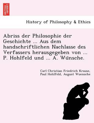 Abriss Der Philosophie Der Geschichte ... Aus Dem Handschriftlichen Nachlasse Des Verfassers Herausgegeben Von ... P. Hohlfeld Und ... A. Wu Nsche. (Paperback)