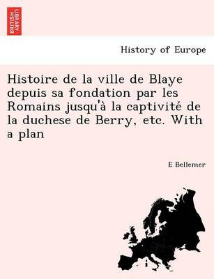 Histoire de la ville de Blaye depuis sa fondation par les Romains jusqu'à la captivité de la duchese de Berry, etc. With a plan (Paperback)