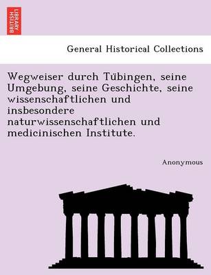 Wegweiser Durch Tu Bingen, Seine Umgebung, Seine Geschichte, Seine Wissenschaftlichen Und Insbesondere Naturwissenschaftlichen Und Medicinischen Insti (Paperback)