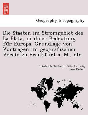 Die Staaten Im Stromgebiet Des La Plata, in Ihrer Bedeutung Fu R Europa. Grundlage Von Vortra Gen Im Geografischen Verein Zu Frankfurt A. M., Etc. (Paperback)