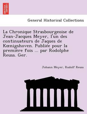 La Chronique Strasbourgeoise de Jean-Jacques Meyer, L'Un Des Continuateurs de Jaques de K Nigshoven. Publiee Pour La Premiere Fois ... Par Rodolphe Reuss. Ger. (Paperback)