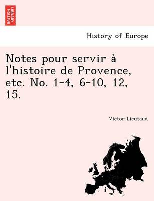 Notes Pour Servir A L'Histoire de Provence, Etc. No. 1-4, 6-10, 12, 15. (Paperback)