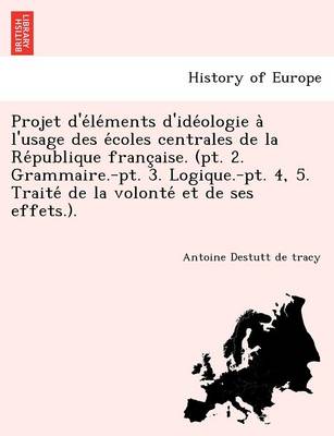 Projet D'e Le Ments D'Ide Ologie A L'Usage Des E Coles Centrales de La Re Publique Franc Aise. (PT. 2. Grammaire.-PT. 3. Logique.-PT. 4, 5. Traite de (Paperback)