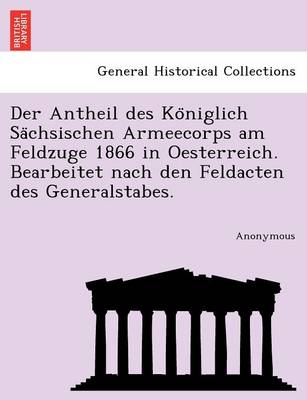 Der Antheil Des Ko Niglich Sa Chsischen Armeecorps Am Feldzuge 1866 in Oesterreich. Bearbeitet Nach Den Feldacten Des Generalstabes. (Paperback)