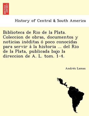 Biblioteca de Rio de la Plata. Coleccion de obras, documentos y noticias inéditas ó poco conocidas para servir á la historia ... del Rio de la Plata, publicada bajo la direccion de A. L. tom. 1-4. (Paperback)