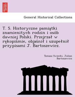 T. S. Historyczne Pamia Tki Znamienitych Rodzin I Oso B Dawniej Polski. Przejrza W Re Kopis Mie, Objas Ni I Uzupe Ni Przypisami J. Bartoszewicz. (Paperback)