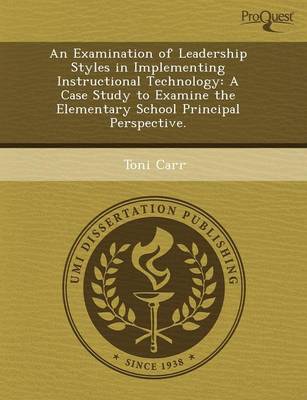 An Examination of Leadership Styles in Implementing Instructional Technology: A Case Study to Examine the Elementary School Principal Perspective (Paperback)