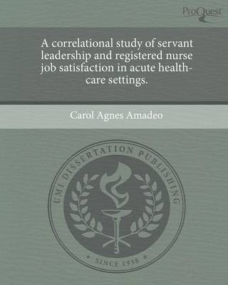 A Correlational Study of Servant Leadership and Registered Nurse Job Satisfaction in Acute Health-Care Settings (Paperback)