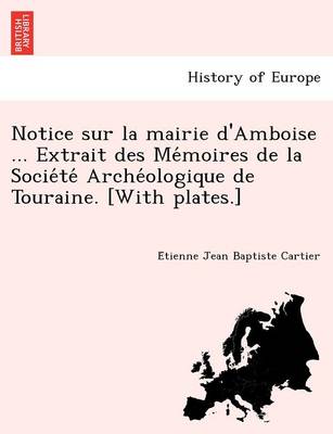 Notice sur la mairie d'Amboise ... Extrait des Mémoires de la Société Archéologique de Touraine. [With plates.] (Paperback)