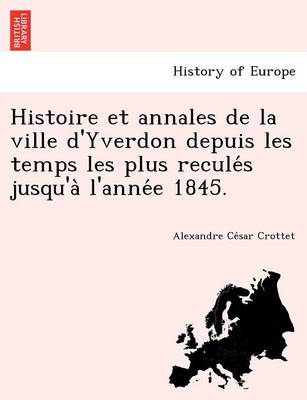 Histoire Et Annales de La Ville D'Yverdon Depuis Les Temps Les Plus Recule S Jusqu'a L'Anne E 1845. (Paperback)