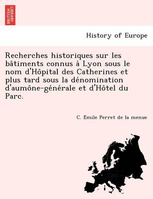 Recherches historiques sur les bâtiments connus à Lyon sous le nom d'Hôpital des Catherines et plus tard sous la dénomination d'aumône-générale et d'Hôtel du Parc. (Paperback)