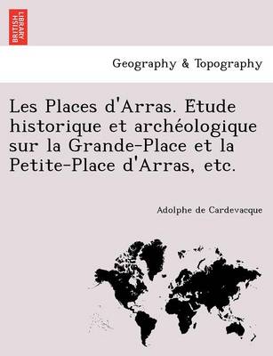 Les Places D'Arras. E Tude Historique Et Arche Ologique Sur La Grande-Place Et La Petite-Place D'Arras, Etc. (Paperback)