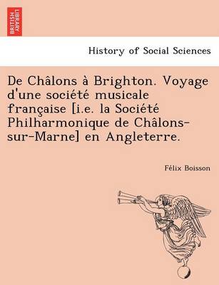 de Cha Lons a Brighton. Voyage D'Une Socie Te Musicale Franc Aise [I.E. La Socie Te Philharmonique de Cha Lons-Sur-Marne] En Angleterre. (Paperback)