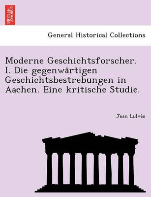 Moderne Geschichtsforscher. I. Die Gegenwa Rtigen Geschichtsbestrebungen in Aachen. Eine Kritische Studie. (Paperback)