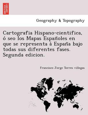 Cartografia Hispano-cientifica, ó seo los Mapas Españoles en que se representa á España bajo todas sus diferentes fases. Segunda edicion. (Paperback)