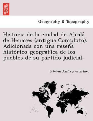 Historia de la ciudad de Alcalá de Henares (antigua Compluto). Adicionada con una reseña histórico-geográfica de los pueblos de su partido judicial. (Paperback)