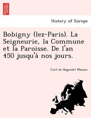 Bobigny (lez-Paris). La Seigneurie, la Commune et la Paroisse. De l'an 450 jusqu'à nos jours. (Paperback)