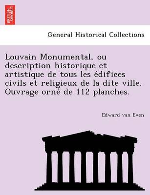 Louvain Monumental, ou description historique et artistique de tous les édifices civils et religieux de la dite ville. Ouvrage orné de 112 planches. (Paperback)