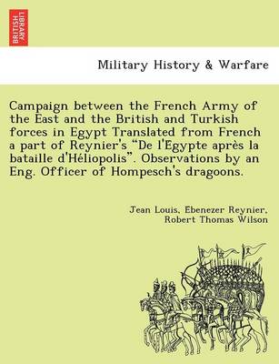Campaign Between the French Army of the East and the British and Turkish Forces in Egypt Translated from French a Part of Reynier's de L'e Gypte Apre S La Bataille D'He Liopolis. Observations by an Eng. Officer of Hompesch's Dragoons. (Paperback)