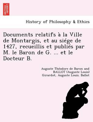 Documents Relatifs La Ville de Montargis, Et Au Si ge de 1427, Recueillis Et Publi s Par M. Le Baron de G. ... Et Le Docteur B. (Paperback)