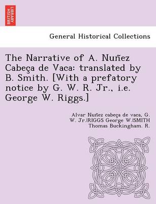The Narrative of A. Nun ez Cabec a de Vaca: translated by B. Smith. [With a prefatory notice by G. W. R. Jr., i.e. George W. Riggs.] (Paperback)