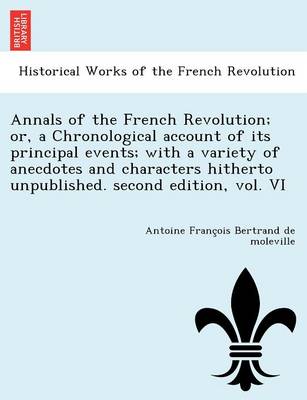 Annals of the French Revolution; Or, a Chronological Account of Its Principal Events; With a Variety of Anecdotes and Characters Hitherto Unpublished. Second Edition, Vol. VI (Paperback)