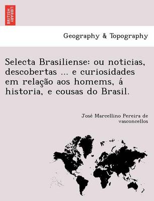 Selecta Brasiliense: Ou Noticias, Descobertas ... E Curiosidades Em Relac A O Aos Homems, a Historia, E Cousas Do Brasil. (Paperback)