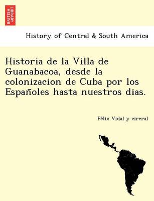 Historia de la Villa de Guanabacoa, desde la colonizacion de Cuba por los Españoles hasta nuestros dias. (Paperback)