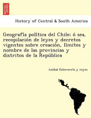 Geografía política del Chile; ó sea, recopilación de leyes y decretos vigentes sobre creación, límites y nombre de las provincias y distritos de la República (Paperback)