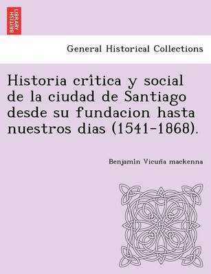 Historia crítica y social de la ciudad de Santiago desde su fundacion hasta nuestros dias (1541-1868). (Paperback)