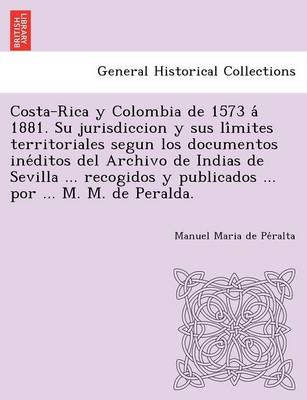 Costa-Rica y Colombia de 1573 á 1881. Su jurisdiccion y sus límites territoriales segun los documentos inéditos del Archivo de Indias de Sevilla ... recogidos y publicados ... por ... M. M. de Peralda. (Paperback)