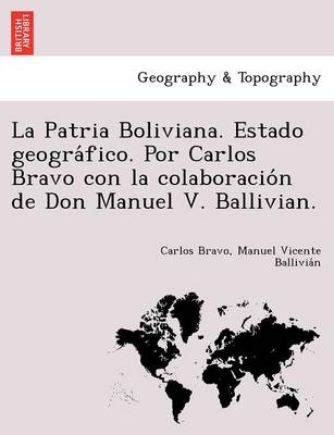 La Patria Boliviana. Estado geográfico. Por Carlos Bravo con la colaboración de Don Manuel V. Ballivian. (Paperback)