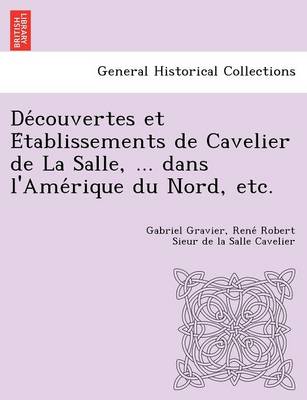 de Couvertes Et E Tablissements de Cavelier de La Salle, ... Dans L'Ame Rique Du Nord, Etc. (Paperback)