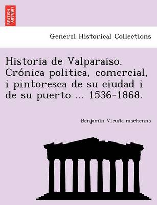 Historia de Valparaiso. Cro nica politica, comercial, i pintoresca de su ciudad i de su puerto ... 1536-1868. (Paperback)
