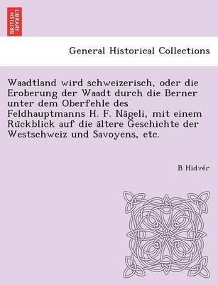 Waadtland wird schweizerisch, oder die Eroberung der Waadt durch die Berner unter dem Oberfehle des Feldhauptmanns H. F. Nägeli, mit einem Rückblick auf die ältere Geschichte der Westschweiz und Savoyens, etc. (Paperback)