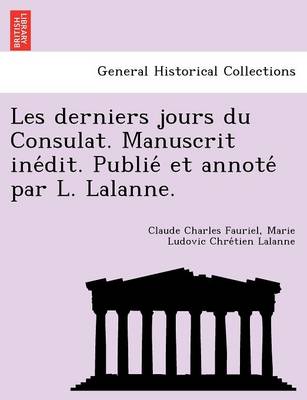Les Derniers Jours Du Consulat. Manuscrit Ine Dit. Publie Et Annote Par L. Lalanne. (Paperback)