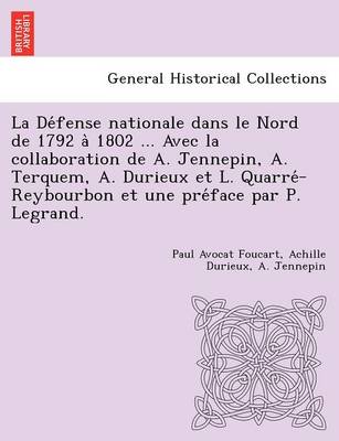 La Défense nationale dans le Nord de 1792 à 1802 ... Avec la collaboration de A. Jennepin, A. Terquem, A. Durieux et L. Quarré-Reybourbon et une préface par P. Legrand. (Paperback)