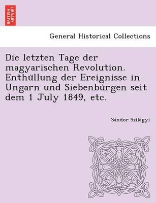 Die Letzten Tage Der Magyarischen Revolution. Enthu Llung Der Ereignisse in Ungarn Und Siebenbu Rgen Seit Dem 1 July 1849, Etc. (Paperback)