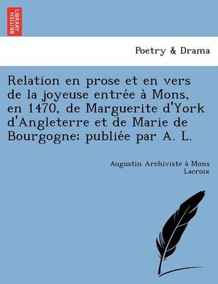Relation En Prose Et En Vers de La Joyeuse Entre E a Mons, En 1470, de Marguerite D'York D'Angleterre Et de Marie de Bourgogne; Publie E Par A. L. (Paperback)