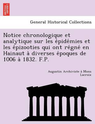Notice chronologique et analytique sur les épidémies et les épizooties qui ont régné en Hainaut à diverses époques de 1006 à 1832. F.P. (Paperback)