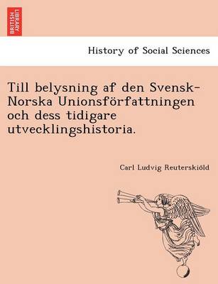 Till Belysning AF Den Svensk-Norska Unionsforfattningen Och Dess Tidigare Utvecklingshistoria. (Paperback)