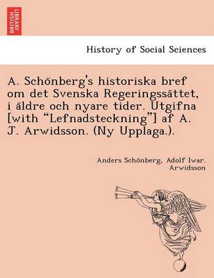 A. Schönberg's historiska bref om det Svenska Regeringssättet, i äldre och nyare tider. Utgifna [with Lefnadsteckning] af A. J. Arwidsson. (Ny Upplaga.). (Paperback)