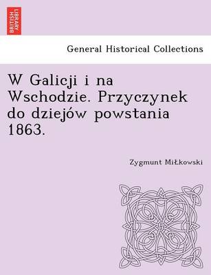 W Galicji I Na Wschodzie. Przyczynek Do Dziejo W Powstania 1863. (Paperback)