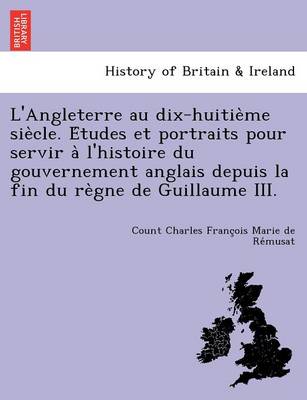 L'Angleterre au dix-huitième siècle. Études et portraits pour servir à l'histoire du gouvernement anglais depuis la fin du règne de Guillaume III. (Paperback)