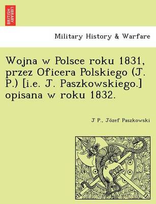 Wojna W Polsce Roku 1831, Przez Oficera Polskiego (J. P.) [I.E. J. Paszkowskiego.] Opisana W Roku 1832. (Paperback)