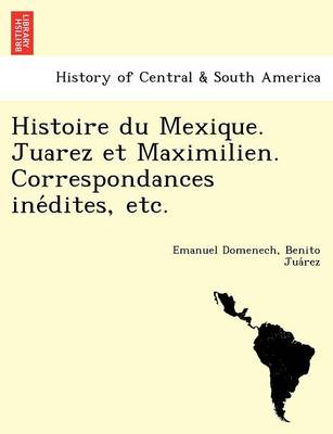 Histoire Du Mexique. Juarez Et Maximilien. Correspondances Ine Dites, Etc. (Paperback)