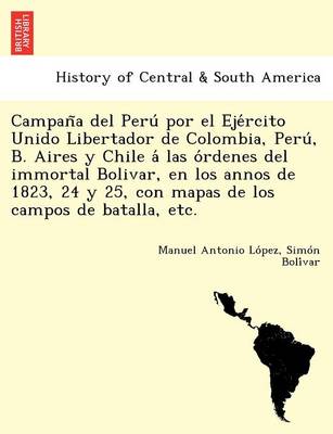 Campan a del Peru Por El Eje Rcito Unido Libertador de Colombia, Peru, B. Aires y Chile a Las O Rdenes del Immortal Bolivar, En Los Annos de 1823, 24 y 25, Con Mapas de Los Campos de Batalla, Etc. (Paperback)