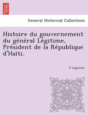 Histoire Du Gouvernement Du GE Ne Ral Le Gitime, Pre Sident de La Re Publique D'Hai Ti. (Paperback)