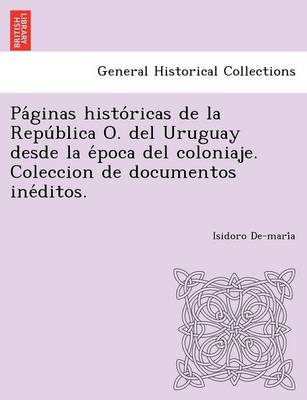 Pa Ginas Histo Ricas de La Repu Blica O. del Uruguay Desde La E Poca del Coloniaje. Coleccion de Documentos Ine Ditos. (Paperback)
