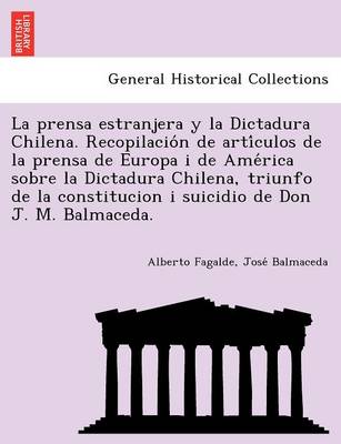 La Prensa Estranjera y La Dictadura Chilena. Recopilacio N de Arti Culos de La Prensa de Europa I de AME Rica Sobre La Dictadura Chilena, Triunfo de La Constitucion I Suicidio de Don J. M. Balmaceda. (Paperback)